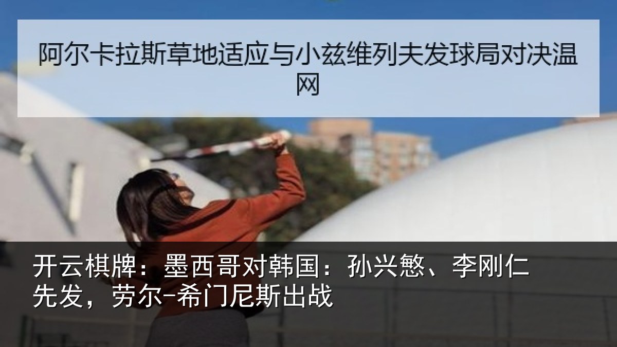 开云棋牌:墨西哥对韩国:孙兴慜、李刚仁先相关情况战