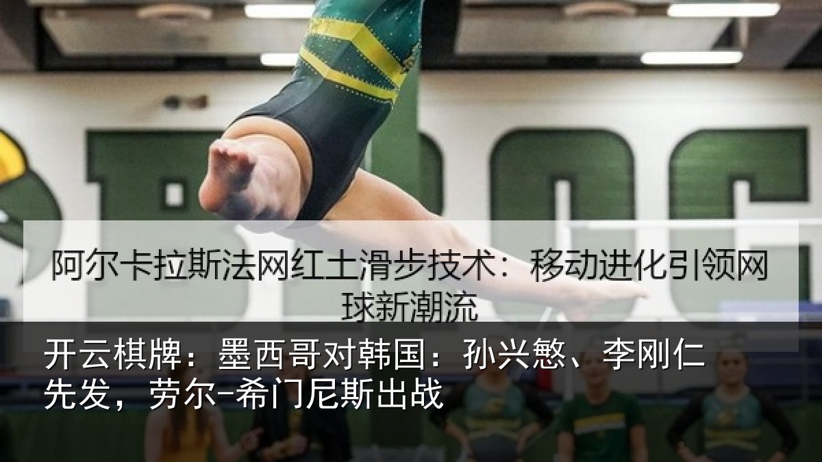 开云棋牌:墨西哥对韩国:孙兴慜、李刚仁先相关情况战