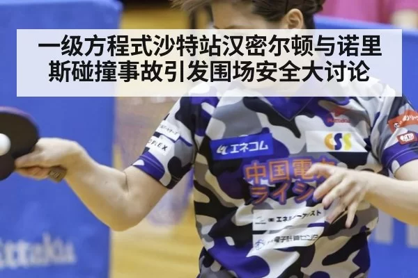 一级方程式沙特站汉密尔顿与诺里斯碰撞事故引发围场安全大讨论