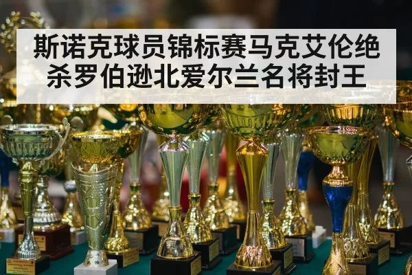 斯诺克球员锦标赛马克艾伦绝杀罗伯逊北爱尔兰名将封王