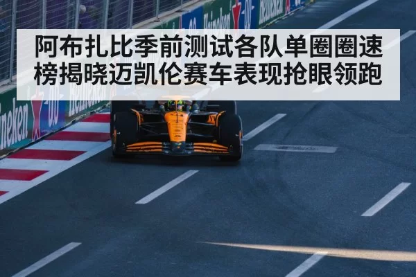 阿布扎比季前测试各队单圈圈速榜揭晓迈凯伦赛车表现抢眼领跑