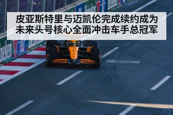皮亚斯特里与迈凯伦完成续约成为未来头号核心全面冲击车手总冠军