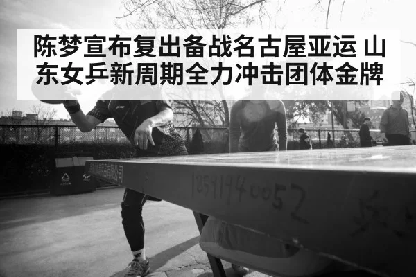 陈梦宣布复出备战名古屋亚运 山东女乒新周期全力冲击团体金牌